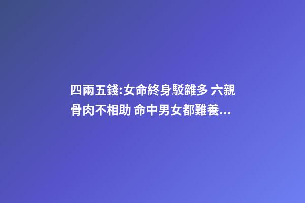四兩五錢:女命終身駁雜多 六親骨肉不相助 命中男女都難養 勞碌辛苦還奔波 四兩五,錢的命運會怎樣-第1張-觀點-玄機派